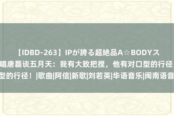 【IDBD-263】IPが誇る超絶品A☆BODYスペシャル8時間 丁香花原唱唐磊谈五月天：我有大致把捏，他有对口型的行径！|歌曲|阿信|新歌|刘若英|华语音乐|闽南语音乐|闽南语歌手