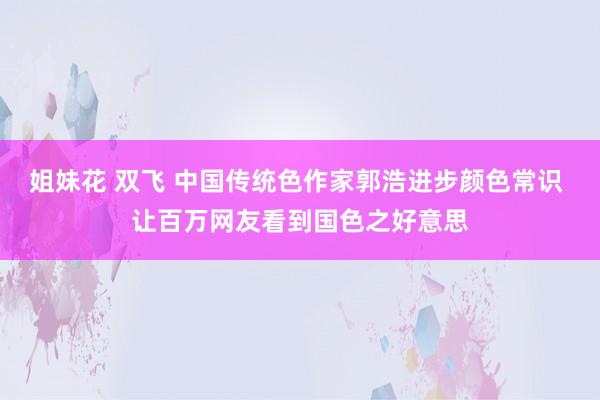 姐妹花 双飞 中国传统色作家郭浩进步颜色常识 让百万网友看到国色之好意思