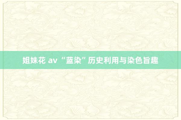 姐妹花 av “蓝染”历史利用与染色旨趣