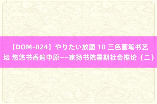 【DOM-024】やりたい放題 10 三色画笔书艺坛 悠悠书香遍中原——家扬书院暑期社会推论（二）