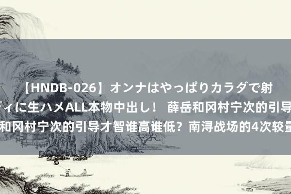 【HNDB-026】オンナはやっぱりカラダで射精する 厳選美巨乳ボディに生ハメALL本物中出し！ 薛岳和冈村宁次的引导才智谁高谁低？南浔战场的4次较量上下立判