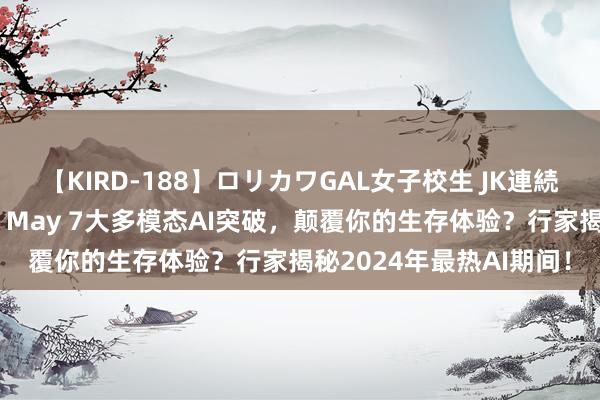 【KIRD-188】ロリカワGAL女子校生 JK連続一撃顔射ハイスクール May 7大多模态AI突破，颠覆你的生存体验？行家揭秘2024年最热AI期间！