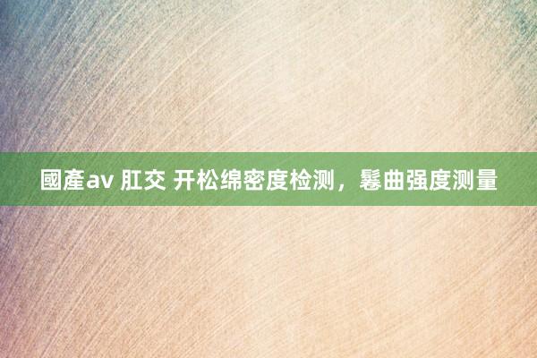 國產av 肛交 开松绵密度检测，鬈曲强度测量