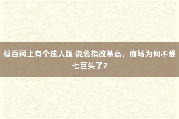 糗百网上有个成人版 说念指改革高，商场为何不爱七巨头了？