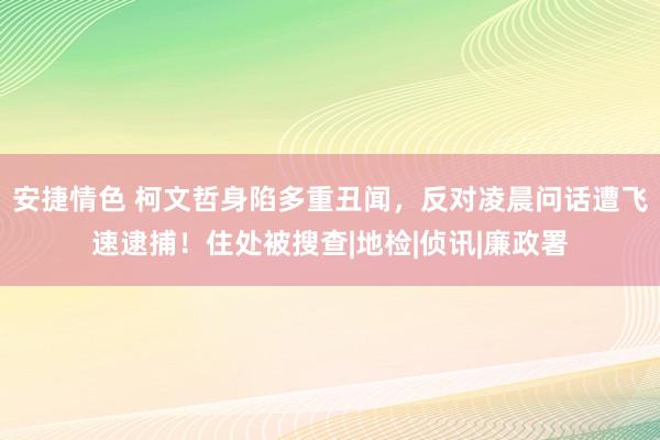 安捷情色 柯文哲身陷多重丑闻，反对凌晨问话遭飞速逮捕！住处被搜查|地检|侦讯|廉政署