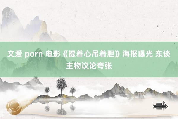 文爱 porn 电影《提着心吊着胆》海报曝光 东谈主物议论夸张