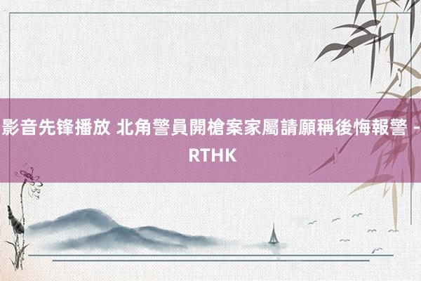 影音先锋播放 北角警員開槍案　家屬請願稱後悔報警 - RTHK