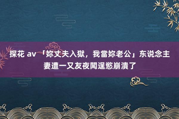 探花 av 「妳丈夫入獄，我當妳老公」　东说念主妻遭一又友夜闖逞慾崩潰了