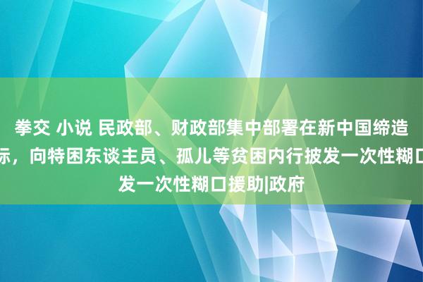 拳交 小说 民政部、财政部集中部署在新中国缔造75周年之际，向特困东谈主员、孤儿等贫困内行披发一次性糊口援助|政府