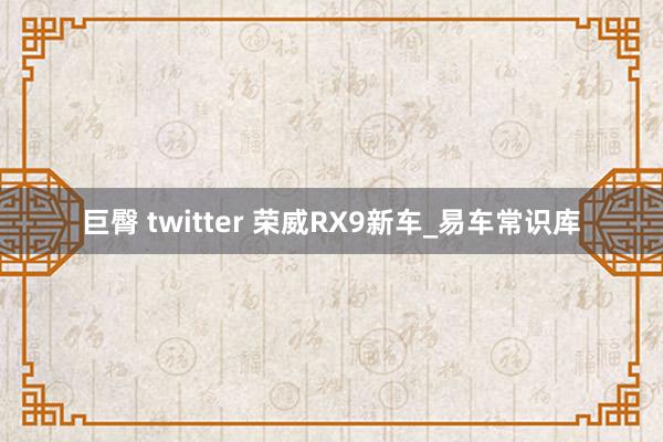 巨臀 twitter 荣威RX9新车_易车常识库