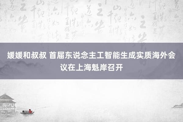 媛媛和叔叔 首届东说念主工智能生成实质海外会议在上海魁岸召开