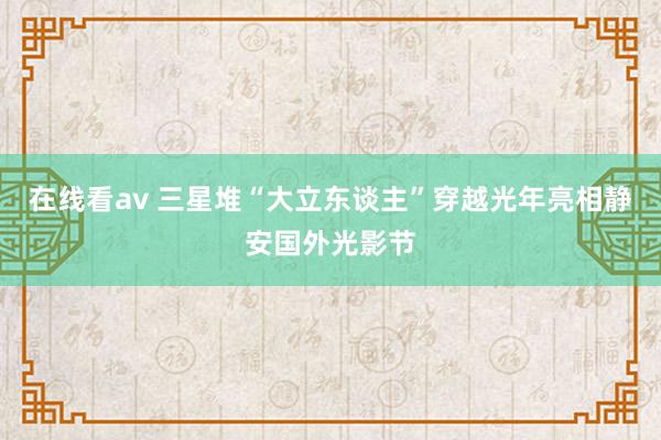 在线看av 三星堆“大立东谈主”穿越光年亮相静安国外光影节