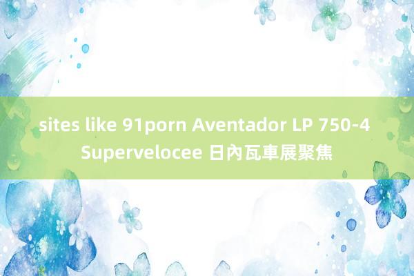 sites like 91porn Aventador LP 750-4 Supervelocee 日內瓦車展聚焦