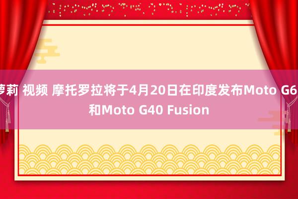 萝莉 视频 摩托罗拉将于4月20日在印度发布Moto G60和Moto G40 Fusion