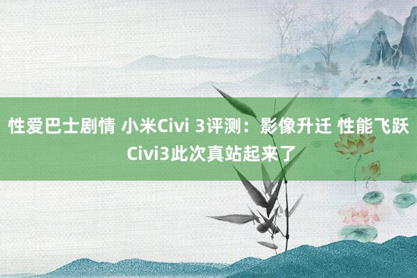 性爱巴士剧情 小米Civi 3评测：影像升迁 性能飞跃 Civi3此次真站起来了