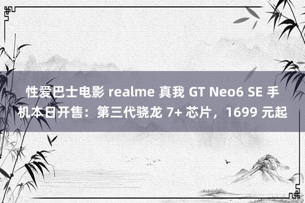 性爱巴士电影 realme 真我 GT Neo6 SE 手机本日开售：第三代骁龙 7+ 芯片，1699 元起