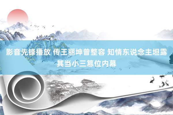 影音先锋播放 传王丽坤曾整容 知情东说念主坦露其当小三篡位内幕