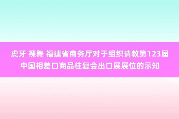 虎牙 裸舞 福建省商务厅对于组织请教第123届中国相差口商品往复会出口展展位的示知