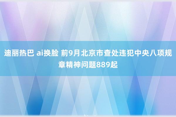 迪丽热巴 ai换脸 前9月北京市查处违犯中央八项规章精神问题889起