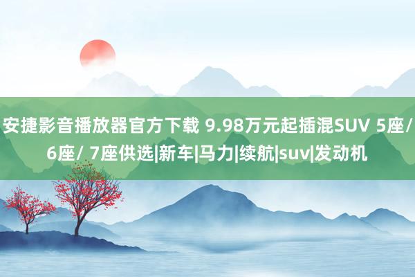 安捷影音播放器官方下载 9.98万元起插混SUV 5座/6座/ 7座供选|新车|马力|续航|suv|发动机