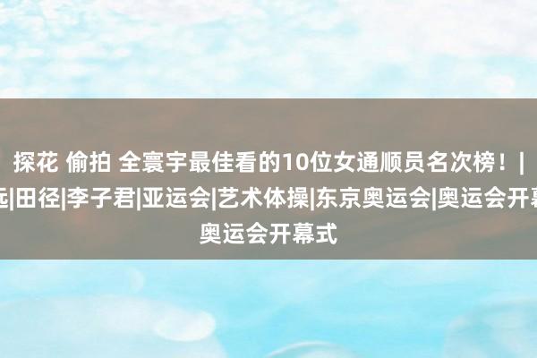 探花 偷拍 全寰宇最佳看的10位女通顺员名次榜！|跳远|田径|李子君|亚运会|艺术体操|东京奥运会|奥运会开幕式