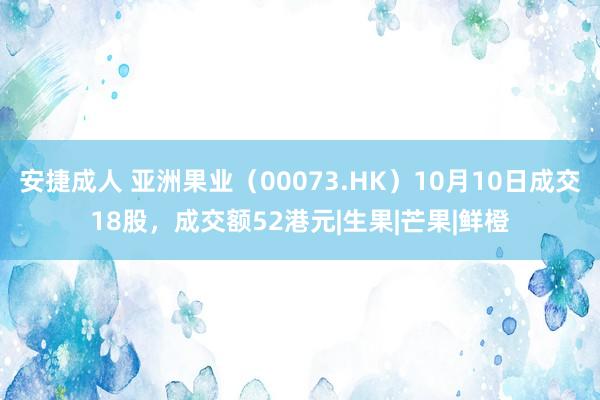 安捷成人 亚洲果业（00073.HK）10月10日成交18股，成交额52港元|生果|芒果|鲜橙