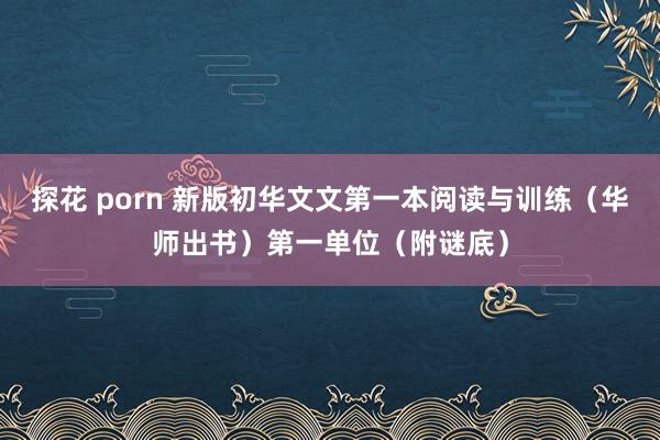 探花 porn 新版初华文文第一本阅读与训练（华师出书）第一单位（附谜底）