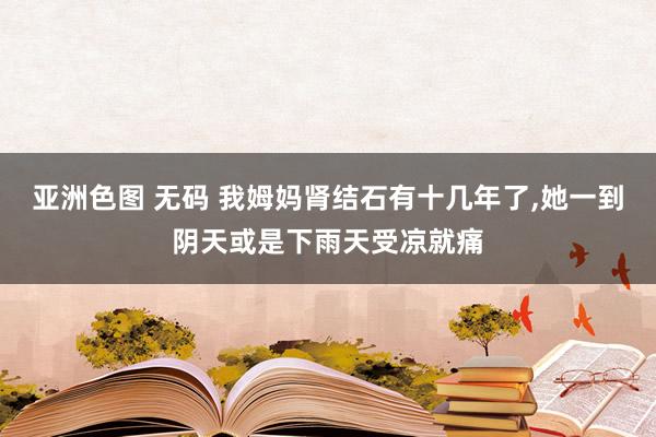 亚洲色图 无码 我姆妈肾结石有十几年了，她一到阴天或是下雨天受凉就痛