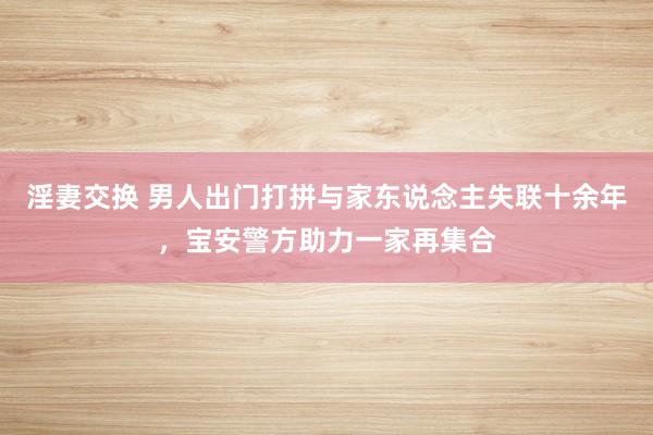 淫妻交换 男人出门打拼与家东说念主失联十余年，宝安警方助力一家再集合