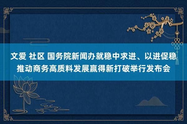 文爱 社区 国务院新闻办就稳中求进、以进促稳推动商务高质料发展赢得新打破举行发布会