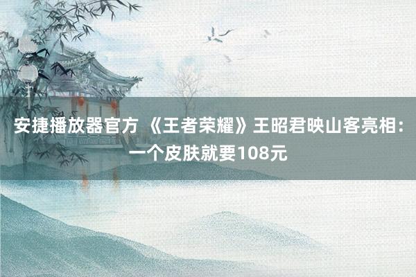 安捷播放器官方 《王者荣耀》王昭君映山客亮相：一个皮肤就要108元