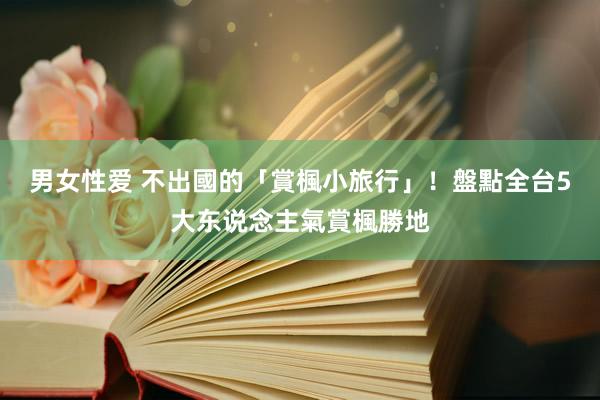 男女性爱 不出國的「賞楓小旅行」！盤點全台5大东说念主氣賞楓勝地