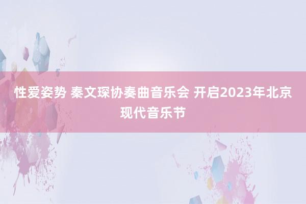 性爱姿势 秦文琛协奏曲音乐会 开启2023年北京现代音乐节