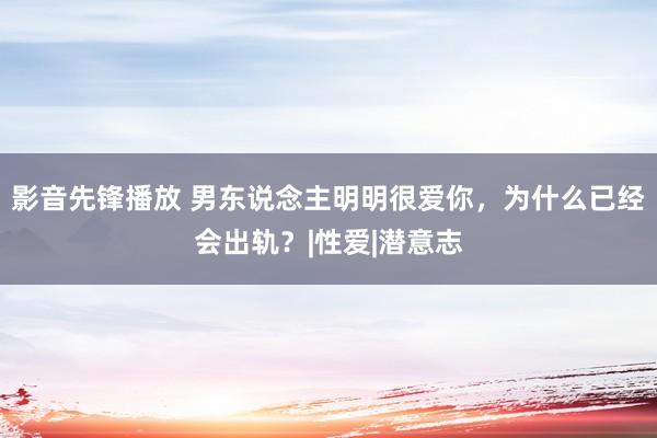 影音先锋播放 男东说念主明明很爱你，为什么已经会出轨？|性爱|潜意志