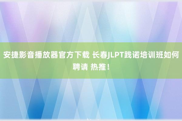 安捷影音播放器官方下载 长春JLPT践诺培训班如何聘请 热推！