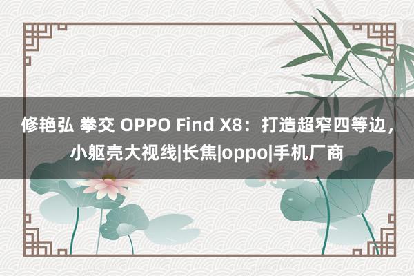 修艳弘 拳交 OPPO Find X8：打造超窄四等边，小躯壳大视线|长焦|oppo|手机厂商