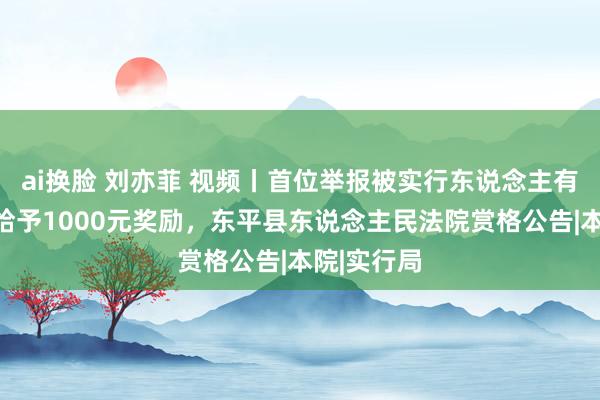 ai换脸 刘亦菲 视频丨首位举报被实行东说念主有用下跌，给予1000元奖励，东平县东说念主民法院赏格公告|本院|实行局