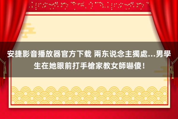 安捷影音播放器官方下载 兩东说念主獨處...男學生在她眼前打手槍　家教女師嚇傻！