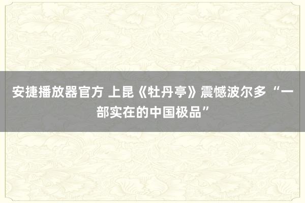 安捷播放器官方 上昆《牡丹亭》震憾波尔多 “一部实在的中国极品”