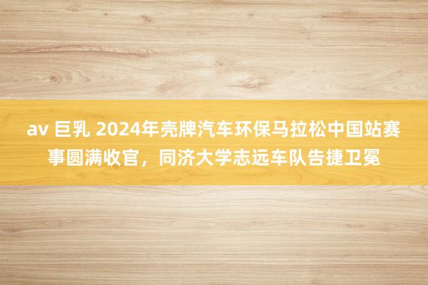 av 巨乳 2024年壳牌汽车环保马拉松中国站赛事圆满收官，同济大学志远车队告捷卫冕