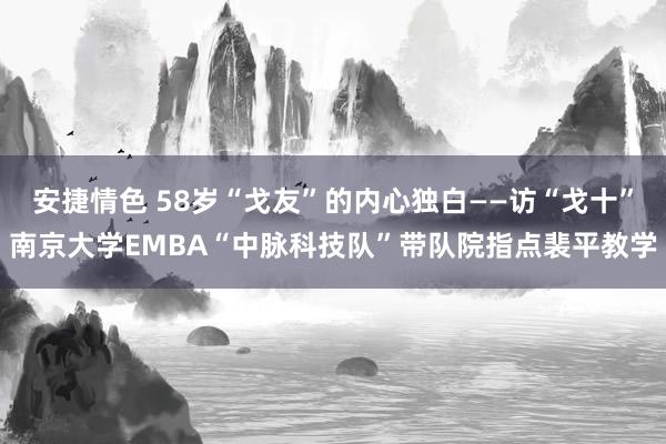 安捷情色 58岁“戈友”的内心独白——访“戈十”南京大学EMBA“中脉科技队”带队院指点裴平教学