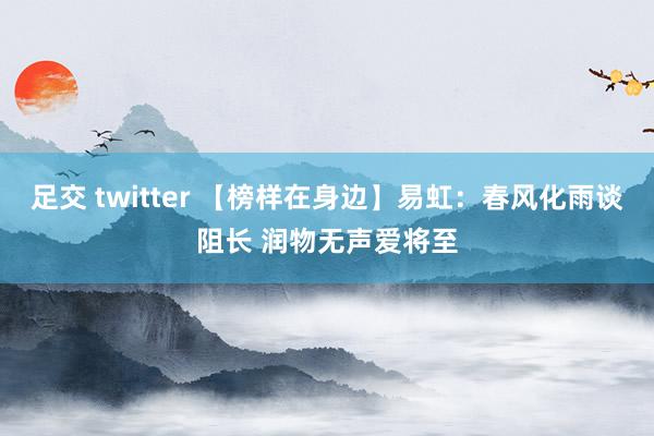 足交 twitter 【榜样在身边】易虹：春风化雨谈阻长 润物无声爱将至