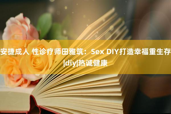 安捷成人 性诊疗师田雅筑：Sex DIY打造幸福重生存|diy|热诚健康