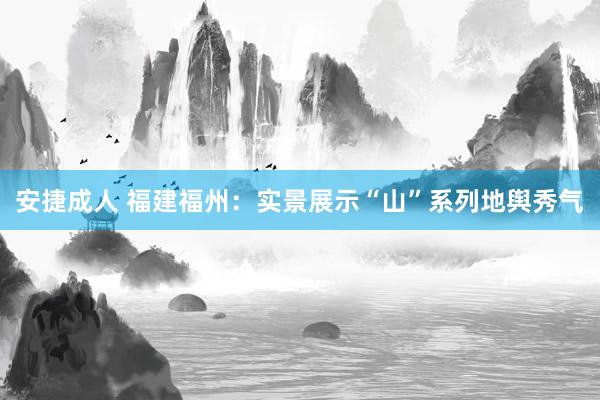 安捷成人 福建福州：实景展示“山”系列地舆秀气