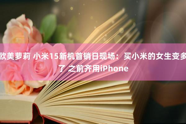 欧美萝莉 小米15新机首销日现场：买小米的女生变多了 之前齐用iPhone