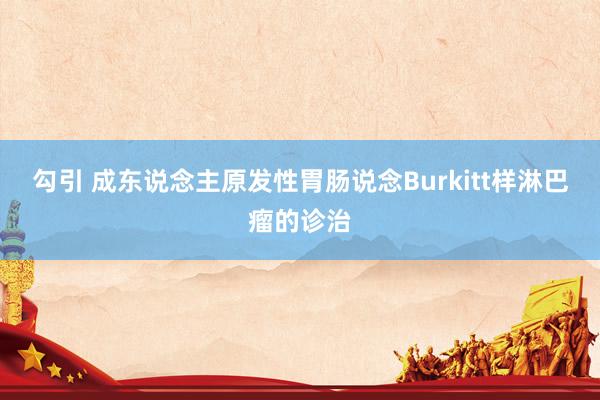 勾引 成东说念主原发性胃肠说念Burkitt样淋巴瘤的诊治