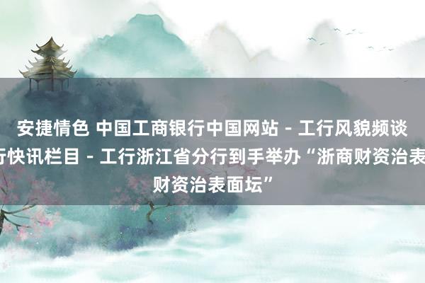 安捷情色 中国工商银行中国网站－工行风貌频谈－工行快讯栏目－工行浙江省分行到手举办“浙商财资治表面坛”