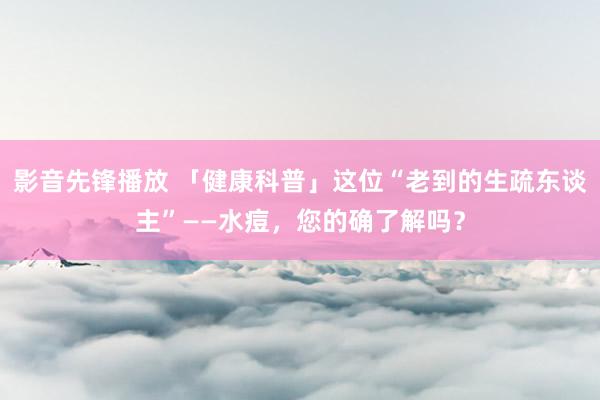 影音先锋播放 「健康科普」这位“老到的生疏东谈主”——水痘，您的确了解吗？