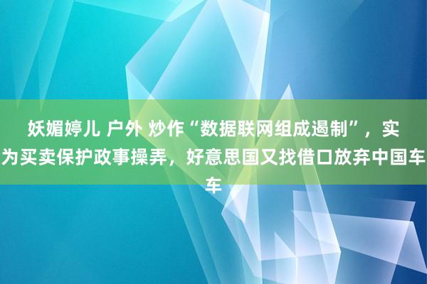 妖媚婷儿 户外 炒作“数据联网组成遏制”，实为买卖保护政事操弄，好意思国又找借口放弃中国车