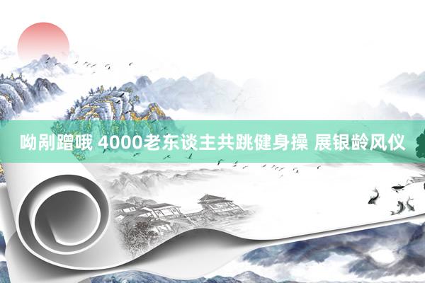 呦剐蹭哦 4000老东谈主共跳健身操 展银龄风仪